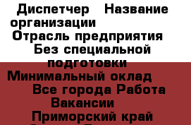 Диспетчер › Название организации ­ NEVA estate › Отрасль предприятия ­ Без специальной подготовки › Минимальный оклад ­ 8 000 - Все города Работа » Вакансии   . Приморский край,Спасск-Дальний г.